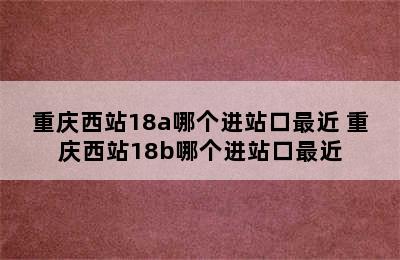 重庆西站18a哪个进站口最近 重庆西站18b哪个进站口最近